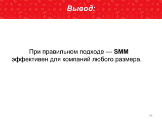 29
При правильном подходе — SMM
эффективен для компаний любого размера.
Вывод:
 