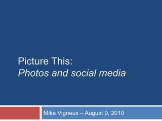 Picture This: Photos and social media Mike Vigneux – August 9, 2010 