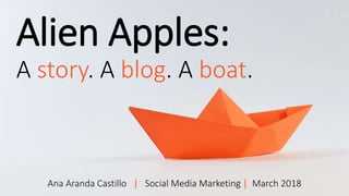 Alien Apples:
A story. A blog. A boat.
Ana Aranda Castillo | Social Media Marketing | March 2018
 