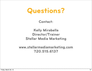Questions?
                                 Contact:

                               Kelly Mirabella
                              Director/Trainer
                          Stellar Media Marketing

                       www.stellarmediamarketing.com
                               720.515.6137



Friday, March 29, 13                                   14
 