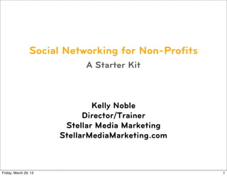 Social Networking for Non-Profits
                             A Starter Kit



                               Kelly Noble
                             Director/Trainer
                        Stellar Media Marketing
                       StellarMediaMarketing.com



Friday, March 29, 13                                 1
 