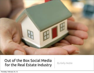 Out of the Box Social Media
                                    By Kelly Noble
     for the Real Estate Industry
Thursday, February 16, 12
 