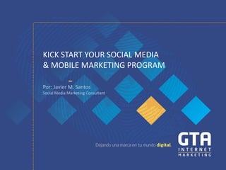 KICK START YOUR SOCIAL MEDIA
& MOBILE MARKETING PROGRAM

Por: Javier M. Santos
Social Media Marketing Consultant
 