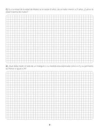 7
C) Si a la mitad de la edad de Mateo se le restan 8 años, da un valor menor a 21 años ¿Cuál es la
edad máxima de mateo?
d) ¿Qué debe medir el lado de un triángulo si su medida esta expresada como x+2 y su perímetro
es menor o igual a 24?
 
