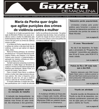 Página 1                                            Gazeta de Madalena - Edição 13 - Dezembro de 2009




SANTA MARIA MADALENA - ANO V NÚMERO 13 - DEZEMBRO DE 2009 - http://www.h3video.blogspot.com/ - h3video@yahoo.com.br - RESPONSÁVEL: HERBERT HEIDEMANN



                                                                                                        Telecentro perde popularidade
               Maria da Penha quer órgão
                                                                                                           Unidades criadas pelo poder
             que agilize punições dos crimes                                                            público para fomentar o acesso à
              de violência contra a mulher                                                              Internet, os telecentros caminham na
                                                                                                        contramão dos pontos de acesso à
     A criação de um órgão que garanta maior     melhor as políticas de prevenção. “As ações            Rede Mundial.
  ação do Ministério Público nos casos de vi-    realizadas hoje são lentas, mas cumulativas.
  olência contra a mulher foi defendida pela     A partir da criação do fórum vamos consoli-                                     Leia na página 03
  biofarmacêutica Maria da Penha, que deu        dar uma nova cultura e uma nova política de
  nome à lei que pune os crimes de violência     combate à violência”, afirmou.
  contra a mulher.
     A Lei Maria da Penha, segundo ela, é para
                                                                                                              10 anos “Recordando”
  a defesa da mulher e não para todo tipo de
  violência, como se quer aplicar em alguns                                                               No dia 5 de dezembro, foi feste-
  casos, disse.                                                                                         jado o aniversário do "Programa Re-
     Maria da Penha participou da cerimônia                                                             cordando", transmitido aos sábados,
  de abertura do 1º Encontro Nacional do Mi-                                                            das 09 às l2 horas, pela RCM 87.9,
  nistério Público dos Estados e do Distrito
  Federal para discutir a implementação e
                                                                                                        nesta cidade.
  aplicação de maneira unificada em todo o
                                                                                                                                 Leia na página 02
  país da Lei Maria da Penha.
     Também estiveram presentes à cerimônia
  realizada no Salão Negro do Ministério da
  Justiça a ministra da Secretaria Especial de                                                            Polícia do Rio e SP mata mais
  Políticas para Mulheres, Nilcéa Freire, e o                                                                     que a dos EUA
  ministro da Justiça, Tarso Genro.
     Para o ministro Tarso Genro, a violência                                                              Relatório elaborado pela ONG Human
  contra a mulher não é algo exclusivo dos pa-                                                          Rights Watch sobre a violência policial no
  íses pobres. Ele citou a Espanha como                                                                 Rio e em São Paulo mostra que as duas ma-
  exemplo de país rico, em que a violência                                                              taram juntas juntas 1.534 pessoas em supos-
  cresce a cada dia de maneira endêmica.                                                                tos confrontos em 2008.
     O ministro defendeu a criação das unida-
  des pacificadoras com o intuito de articular                                                                                   Leia na página 05



           Cai desigualdade racial                           Imigração humana                                  Triunfo em atividade
           no mercado de trabalho
                                                      A mudança climática já força pes-                    Durante reunião de Moradores de
   A redução das desigualdades no                  soas a imigrar pelo mundo, afirmou                   Triunfo no dia 04 de dezembro, mo-
 mercado de trabalho depende de ini-               a Organização Internacional para as                  radores ponderaram possíveis pla-
 ciativas mais firmes do setor sindi-              Migrações (OIM) em relatório duran-                  nos de ação para um futuro melhor
 cal, das empresas e dos governos.                 te a conferência na Dinamarca.                       para o distrito de Triunfo.
                           Leia na página 07                                     Leia na página 05                               Leia na página 02
 