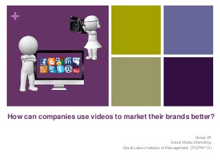 +




How can companies use videos to market their brands better?

                                                                        Group 26
                                                           Social Media Marketing
                                Great Lakes Institute of Management (PGPM ‘13)
 