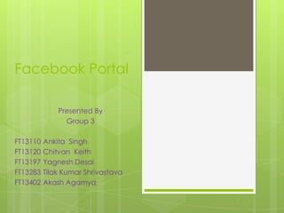 Facebook Portal

              Presented By
                Group 3

FT13110   Ankita Singh
FT13120   Chitvan Keith
FT13197   Yagnesh Desai
FT13283   Tilak Kumar Shrivastava
FT13402   Akash Agamya
 