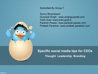 Submitted By Group 7

 Sunny Bhambwani
 Gurpreet Singh : www.singhgurpreet.com
 Ankit Goel: www.ankit.goel.in
 Paritosh Pawan: www.paritosh.pawan.com
 Prateek Parashar: www.prateek.parashar.com




Specific social media tips for CEOs
     Thought Leadership Branding
 