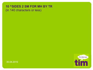 10 ^SIDES 2 SM FOR MH BY TR (in 140 characters or less) 30.04.2010 