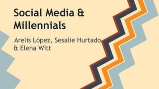 Social Media & 
Millennials 
Arelis López, Sesalie Hurtado 
& Elena Witt 
 