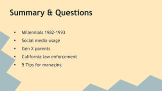 Summary & Questions 
 Millennials 1982-1993 
 Social media usage 
 Gen X parents 
 California law enforcement 
 5 Tips for managing 
 