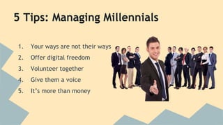 5 Tips: Managing Millennials 
1. Your ways are not their ways 
2. Offer digital freedom 
3. Volunteer together 
4. Give them a voice 
5. It’s more than money 
 