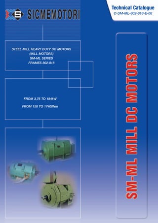 Technical Catalogue
C-SM-ML-802-818-E-08
STEEL MILL HEAVY DUTY DC MOTORS
(MILL MOTORS)
SM-ML SERIES
FRAMES 802-818
FROM 3,75 TO 184kW
FROM 158 TO 17400Nm
 