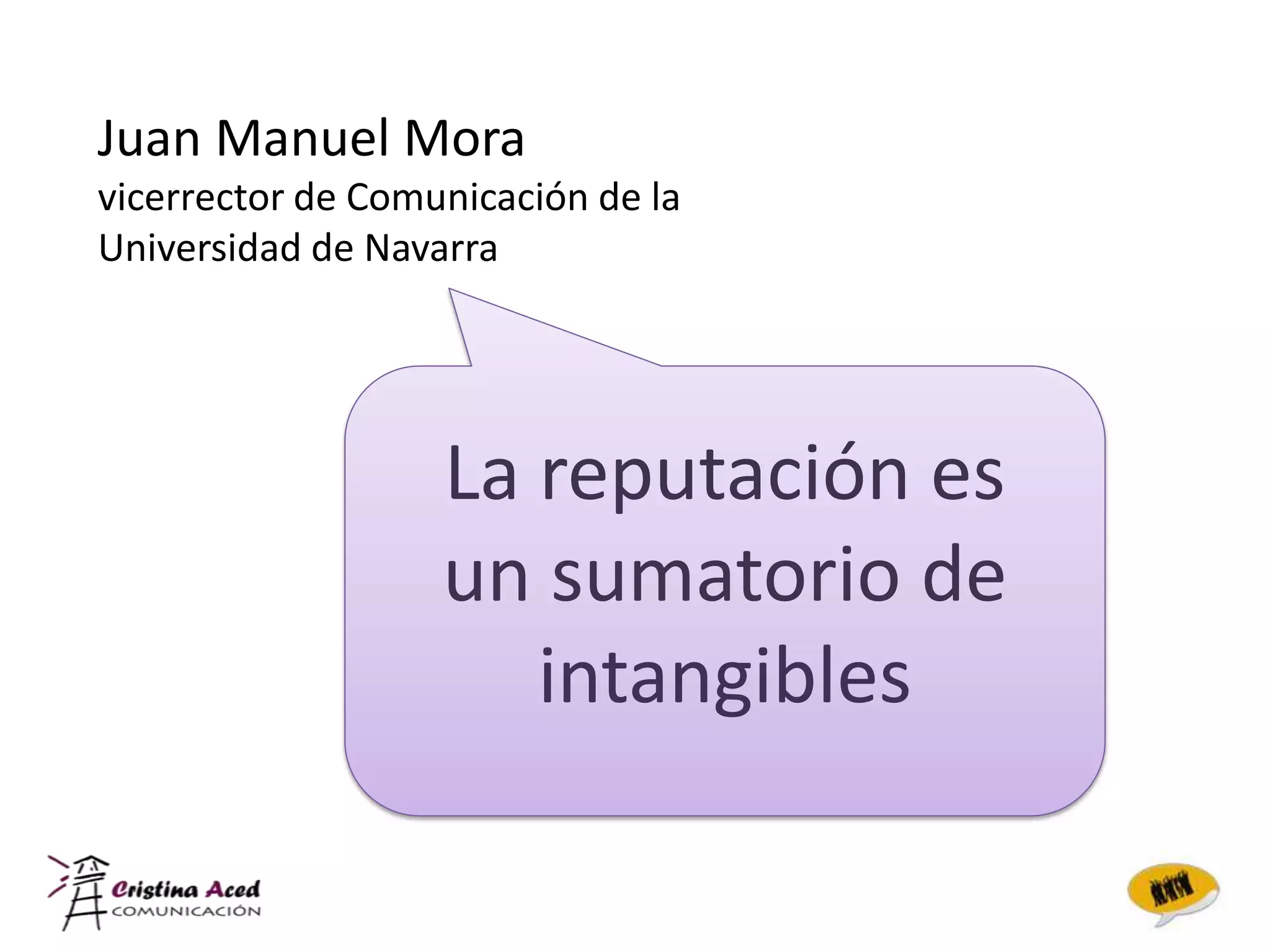 Juan Manuel Mora
vicerrector de Comunicación de la
Universidad de Navarra




                   La reputación es
                   un sumatorio de
                      intangibles
 
