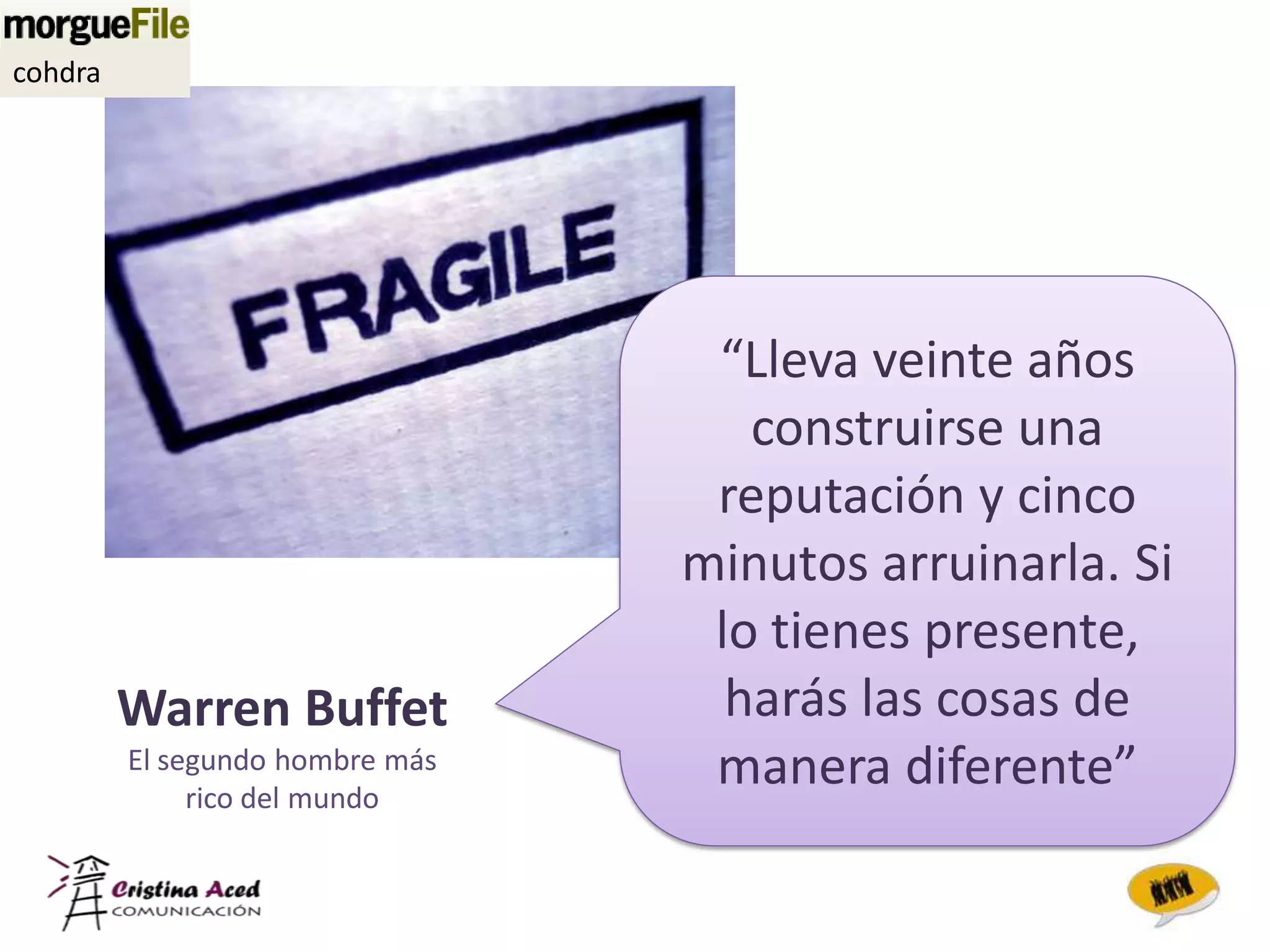 cohdra




                                  “Lleva veinte años
                                    construirse una
                                  reputación y cinco
                                 minutos arruinarla. Si
                                  lo tienes presente,
         Warren Buffet             harás las cosas de
         El segundo hombre más
              rico del mundo
                                  manera diferente”
 