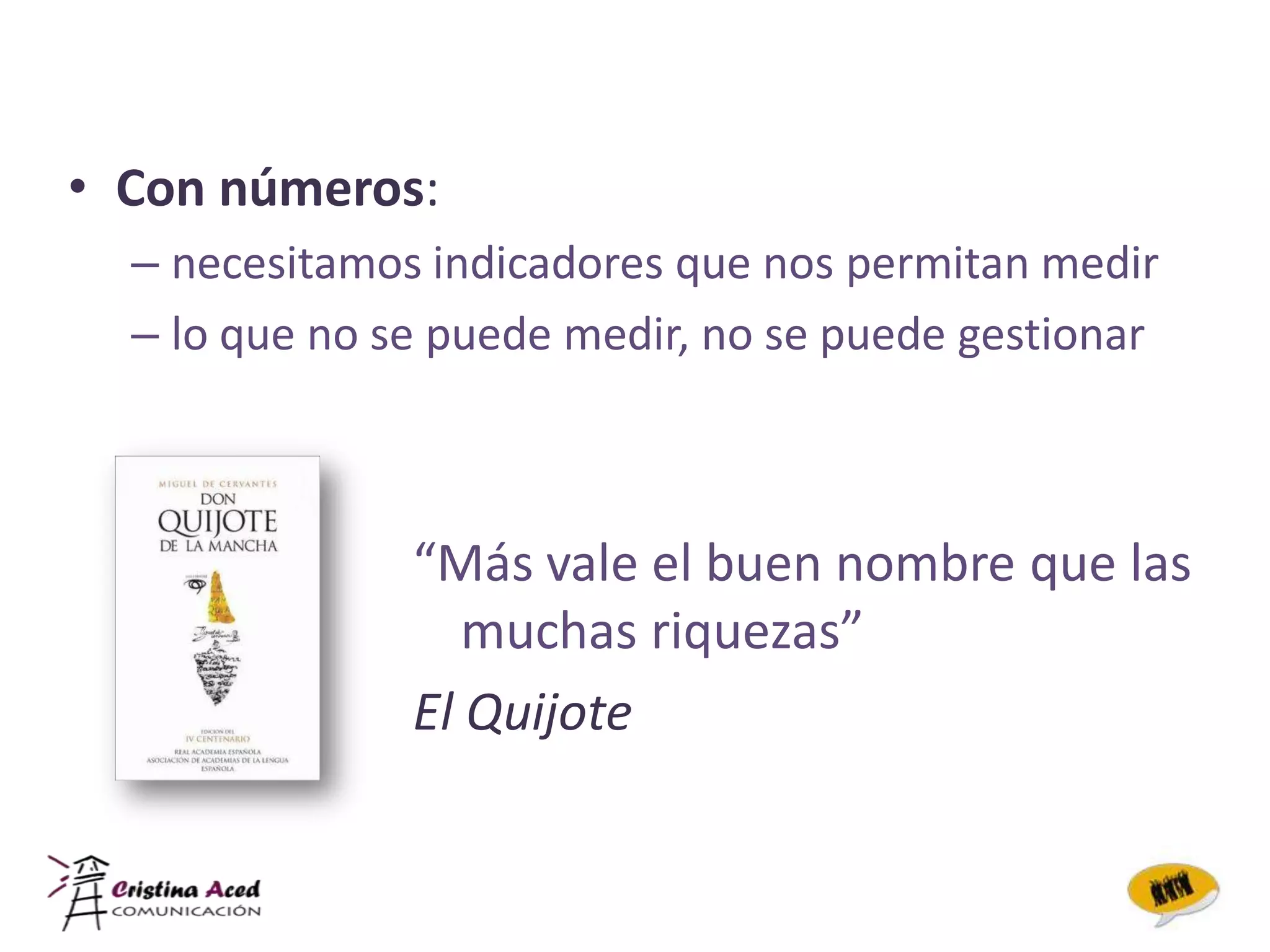 • Con números:
  – necesitamos indicadores que nos permitan medir
  – lo que no se puede medir, no se puede gestionar



               “Más vale el buen nombre que las
                  muchas riquezas”
               El Quijote
 
