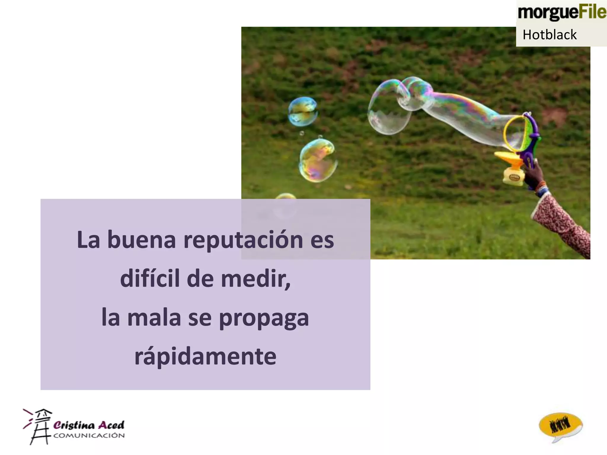 Hotblack




La buena reputación es
    difícil de medir,
  la mala se propaga
     rápidamente
 