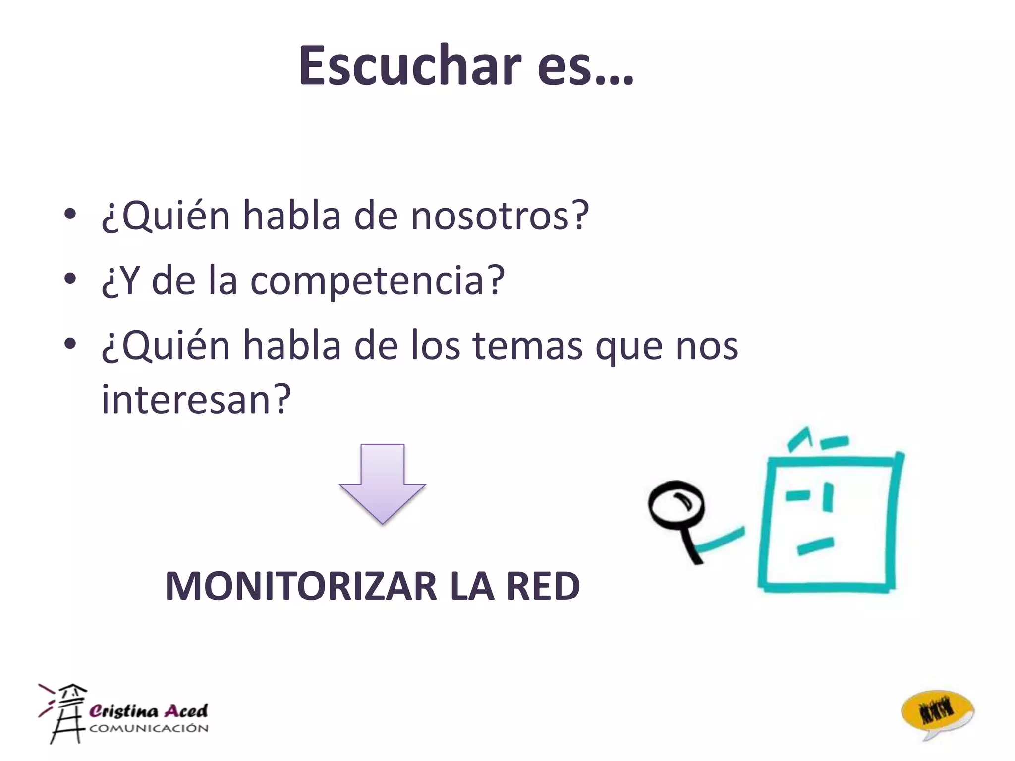Escuchar es…

• ¿Quién habla de nosotros?
• ¿Y de la competencia?
• ¿Quién habla de los temas que nos
  interesan?



     MONITORIZAR LA RED
 