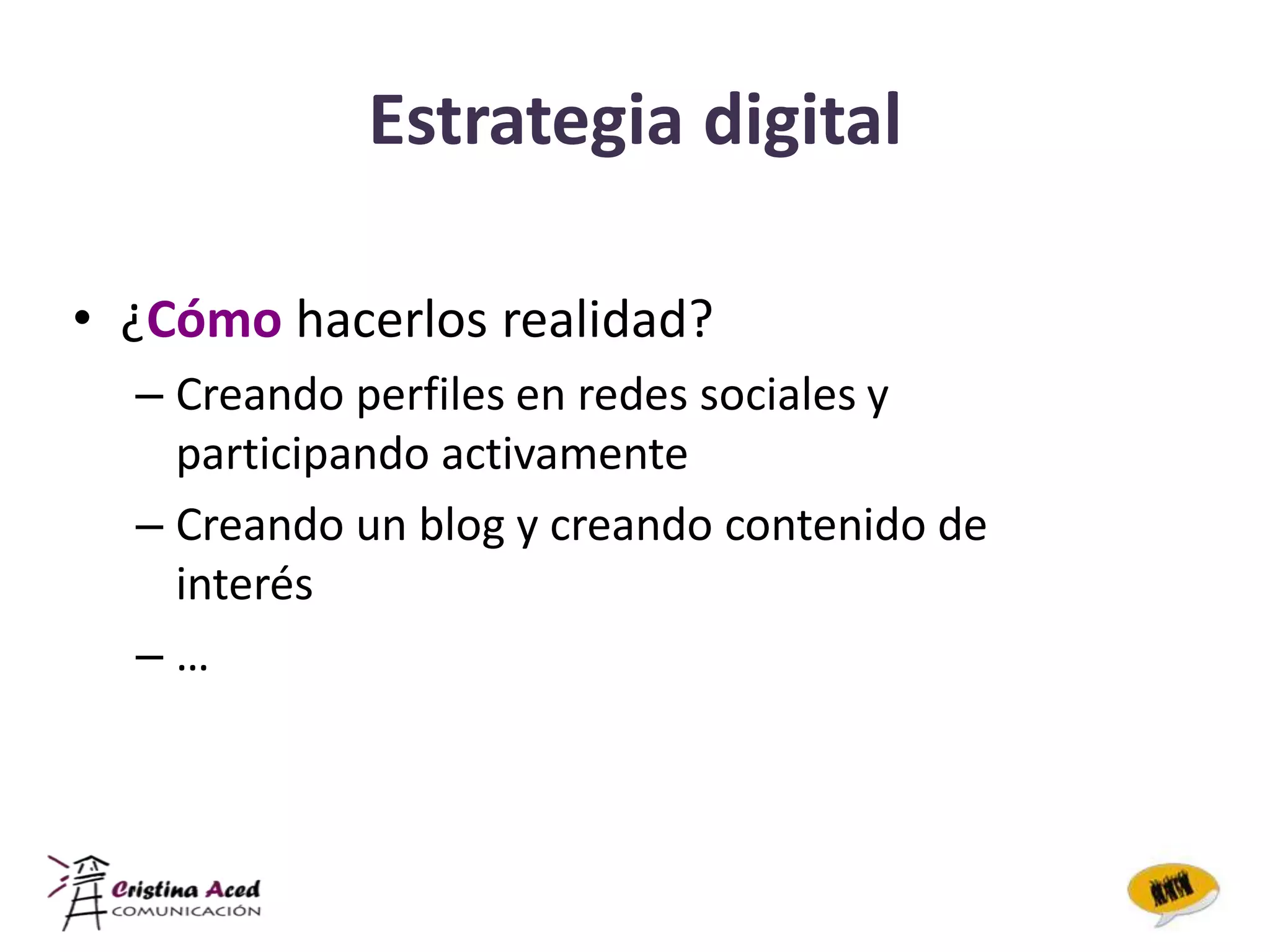 Estrategia digital

• ¿Cómo hacerlos realidad?
  – Creando perfiles en redes sociales y
    participando activamente
  – Creando un blog y creando contenido de
    interés
  –…
 