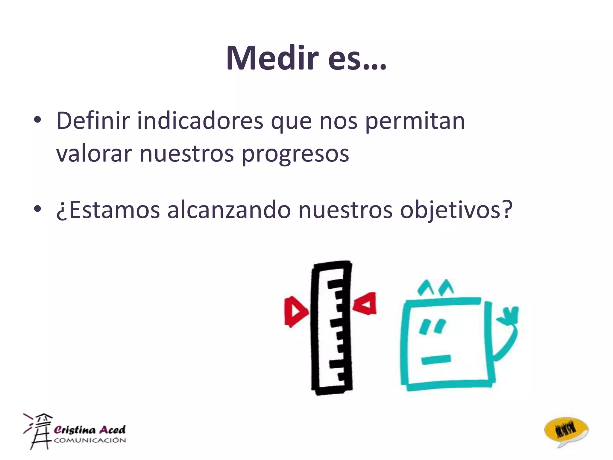 Medir es…
• Definir indicadores que nos permitan
  valorar nuestros progresos

• ¿Estamos alcanzando nuestros objetivos?
 