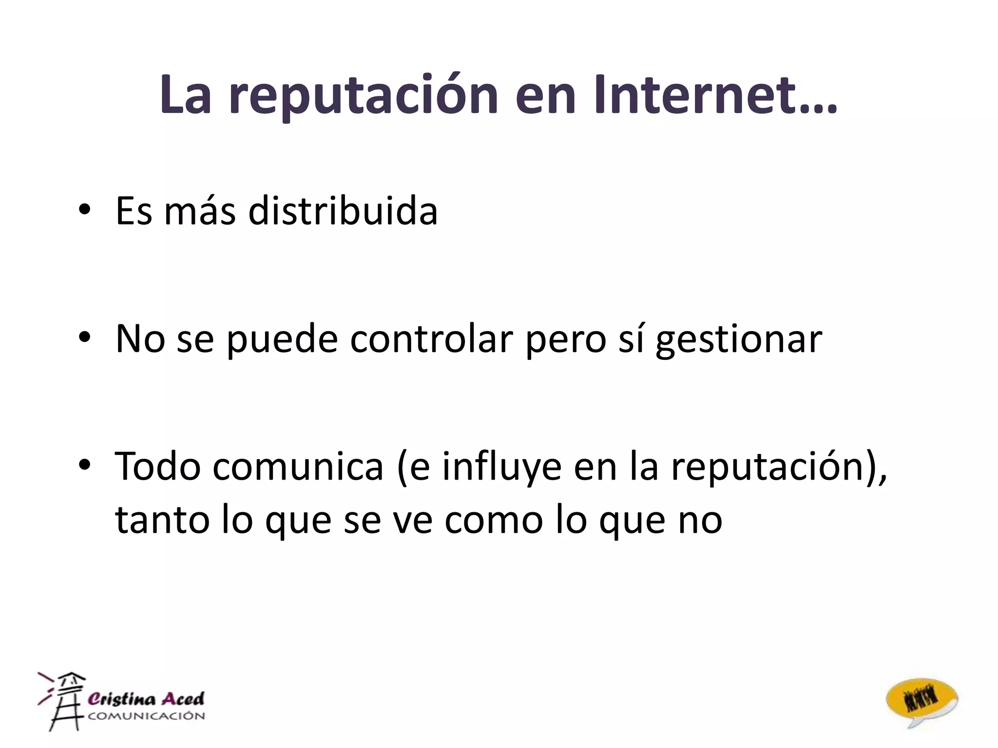 La reputación en Internet…
• Es más distribuida

• No se puede controlar pero sí gestionar

• Todo comunica (e influye en la reputación),
  tanto lo que se ve como lo que no
 