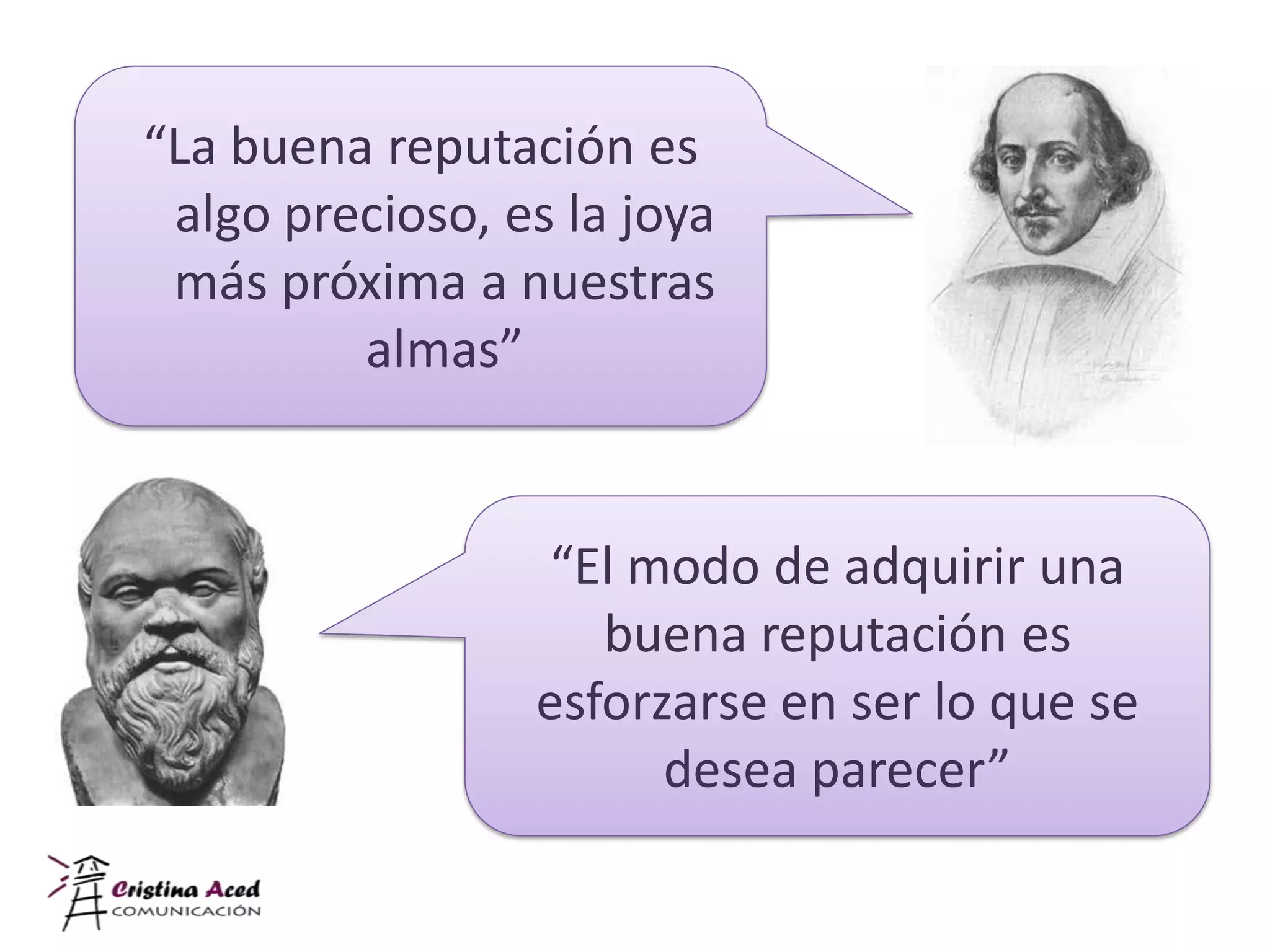 “La buena reputación es
 algo precioso, es la joya
 más próxima a nuestras
         almas”


                 “El modo de adquirir una
                    buena reputación es
                 esforzarse en ser lo que se
                       desea parecer”
 