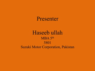 Presenter
Haseeb ullah
MBA 5th
5801
Suzuki Motor Corporation, Pakistan
 