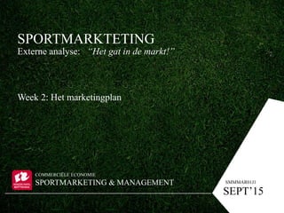 SPORTMARKTETING
Externe analyse: “Het gat in de markt!”
Week 2: Het marketingplan
COMMERCIËLE ECONOMIE
SPORTMARKETING & MANAGEMENT
SEPT’15
SMMMAR01J1
 