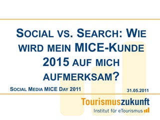 SOCIAL VS. SEARCH: WIE
  WIRD MEIN MICE-KUNDE
      2015 AUF MICH
      AUFMERKSAM?
SOCIAL MEDIA MICE DAY 2011   31.05.2011
 