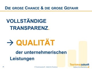 DIE GROßE CHANCE & DIE GROßE GEFAHR


     VOLLSTÄNDIGE
      TRANSPARENZ.


      QUALITÄT
         der unternehmerischen
       Leistungen
21                 © Tourismuszukunft – Institut für eTourismus
 