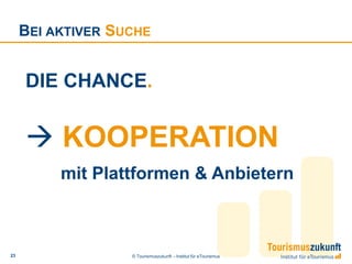 BEI AKTIVER SUCHE


     DIE CHANCE.


      KOOPERATION
          mit Plattformen & Anbietern



23                 © Tourismuszukunft – Institut für eTourismus
 