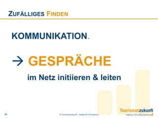 ZUFÄLLIGES FINDEN


     KOMMUNIKATION.


      GESPRÄCHE
          im Netz initiieren & leiten



24                 © Tourismuszukunft – Institut für eTourismus
 