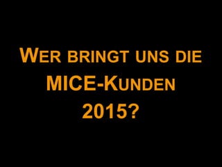WER BRINGT UNS DIE
  MICE-KUNDEN
     2015?
 