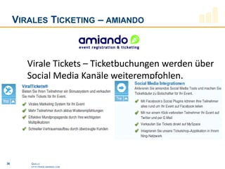 VIRALES TICKETING – AMIANDO



        Virale Tickets – Ticketbuchungen werden über
        Social Media Kanäle weiterempfohlen.




36      QUELLE:
        HTTP://WWW.AMIANDO.COM
 