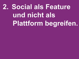 2.  Social als Feature
    und nicht als
    Plattform begreifen.!
 