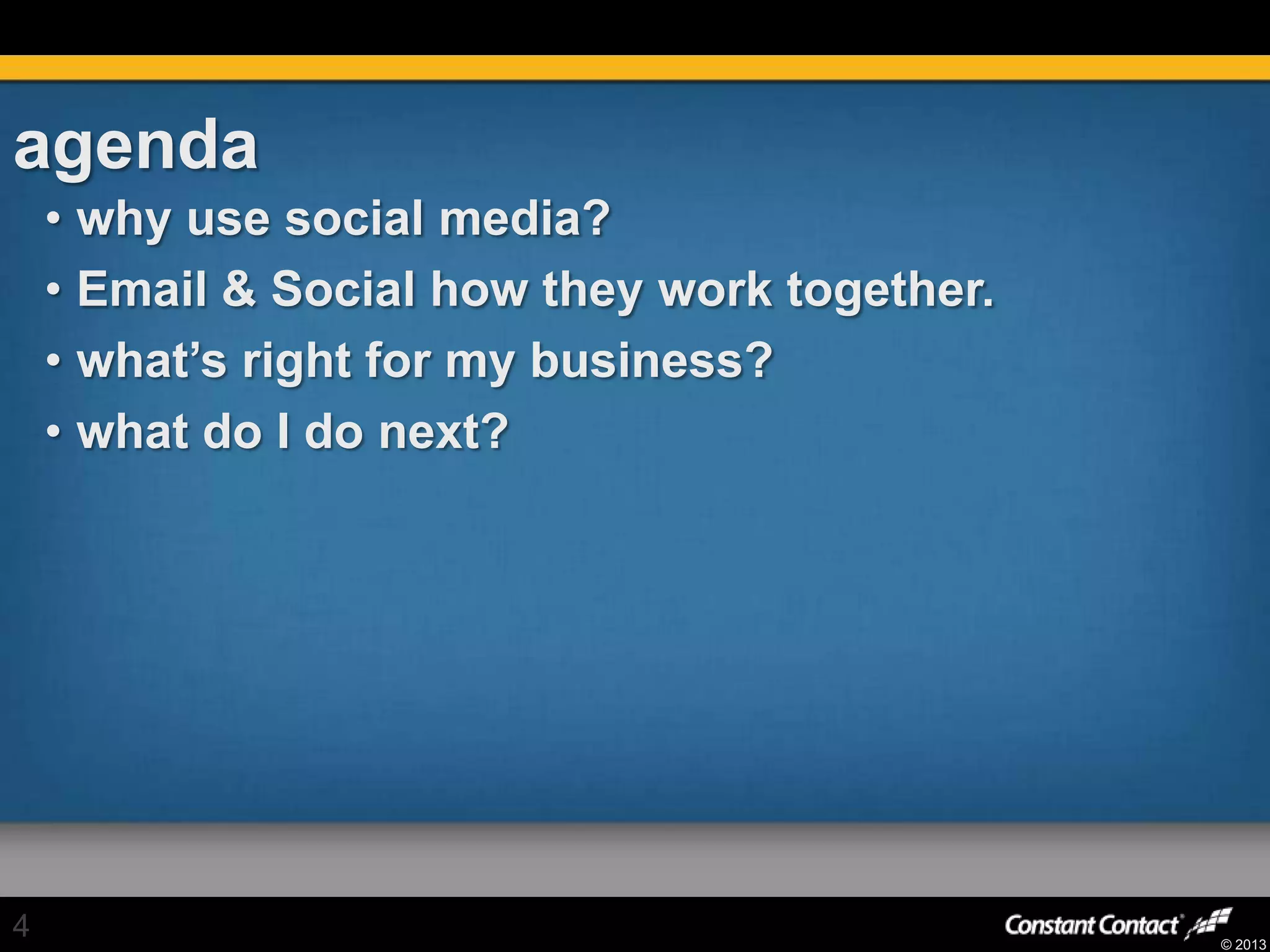 © 2013
agenda
• why use social media?
• Email & Social how they work together.
• what’s right for my business?
• what do I do next?
4
 