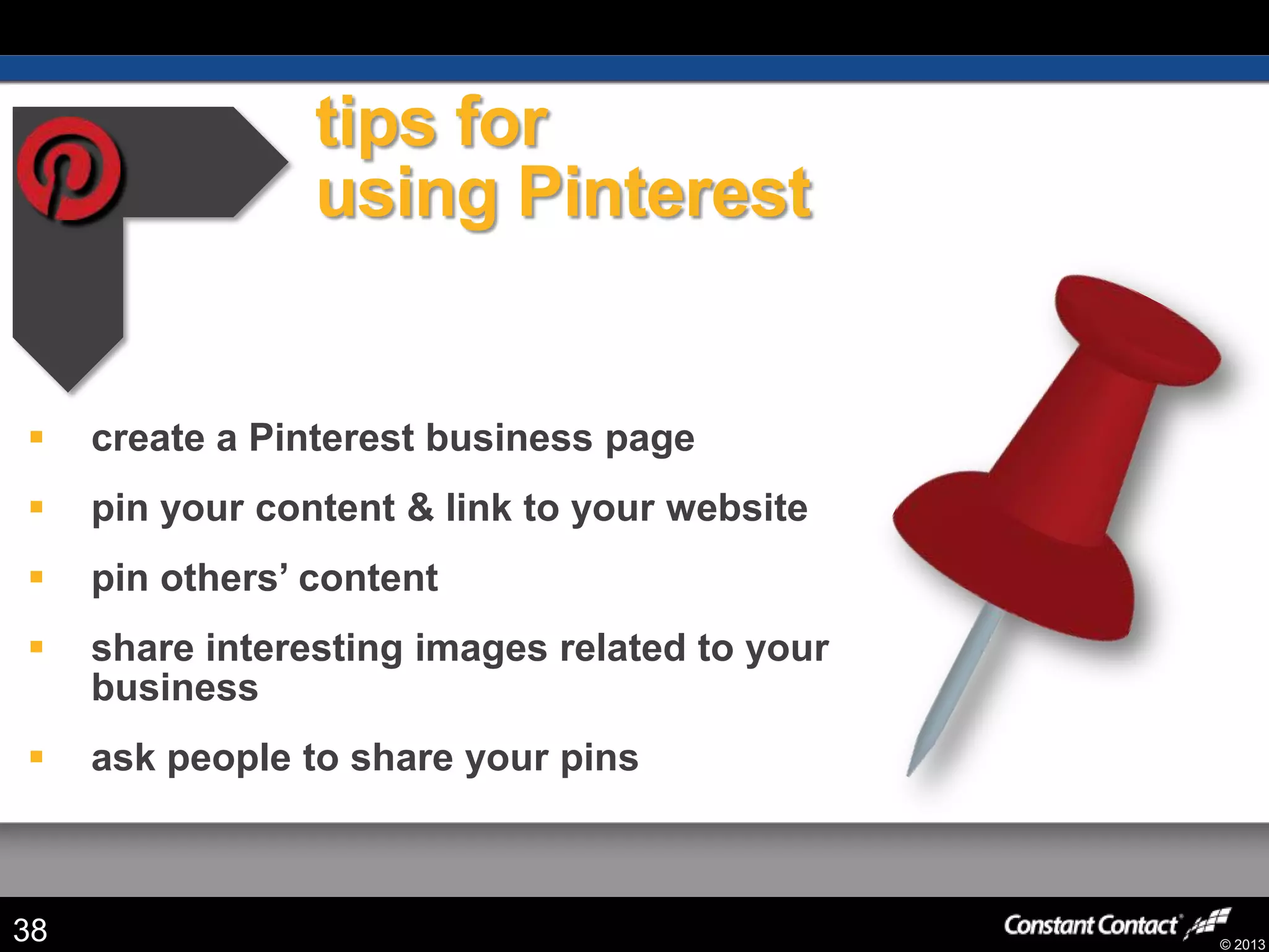 © 2013
tips for
using Pinterest
 create a Pinterest business page
 pin your content & link to your website
 pin others’ content
 share interesting images related to your
business
 ask people to share your pins
38
 