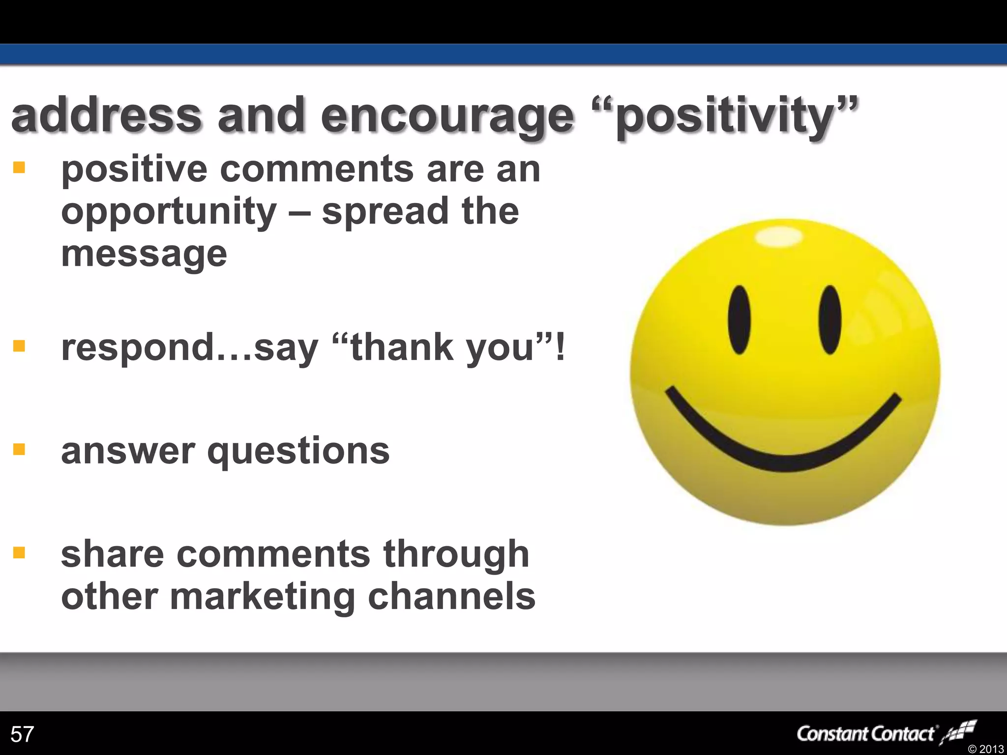 © 2013
address and encourage “positivity”
 positive comments are an
opportunity – spread the
message
 respond…say “thank you”!
 answer questions
 share comments through
other marketing channels
57
 