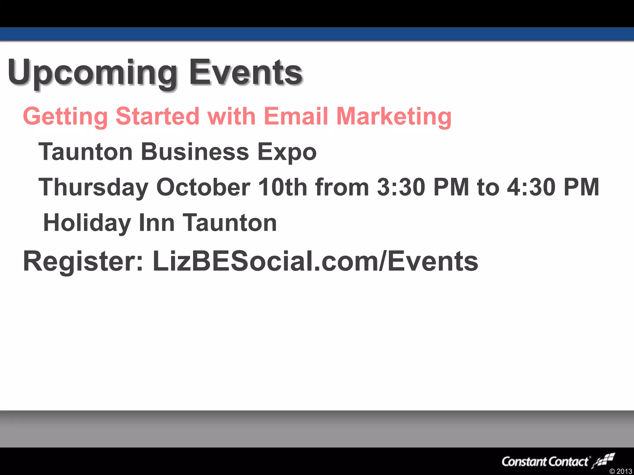 © 2013
Upcoming Events
Getting Started with Email Marketing
Taunton Business Expo
Thursday October 10th from 3:30 PM to 4:30 PM
Holiday Inn Taunton
Register: LizBESocial.com/Events
 