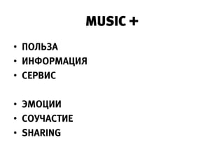 MUSIC +
• ПОЛЬЗА
• ИНФОРМАЦИЯ
• СЕРВИС

• ЭМОЦИИ
• СОУЧАСТИЕ
• SHARING
 