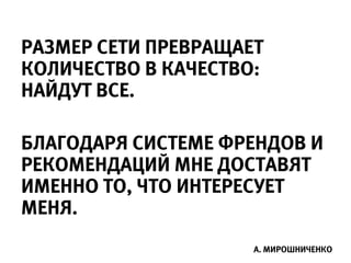 РАЗМЕР СЕТИ ПРЕВРАЩАЕТ
КОЛИЧЕСТВО В КАЧЕСТВО:
НАЙДУТ ВСЕ.

БЛАГОДАРЯ СИСТЕМЕ ФРЕНДОВ И
РЕКОМЕНДАЦИЙ МНЕ ДОСТАВЯТ
ИМЕННО ТО, ЧТО ИНТЕРЕСУЕТ
МЕНЯ.
                     А. МИРОШНИЧЕНКО
 