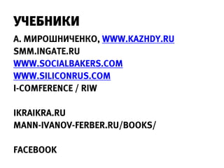 УЧЕБНИКИ
А. МИРОШНИЧЕНКО, WWW.KAZHDY.RU
SMM.INGATE.RU
WWW.SOCIALBAKERS.COM
WWW.SILICONRUS.COM
I-COMFERENCE / RIW

IKRAIKRA.RU
MANN-IVANOV-FERBER.RU/BOOKS/

FACEBOOK
 