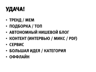 УДАЧА!
•   ТРЕНД / МЕМ
•   ПОДБОРКА / ТОП
•   АВТОНОМНЫЙ НИШЕВОЙ БЛОГ
•   КОНТЕНТ (ИНТЕРВЬЮ / МИКС / PDF)
•   СЕРВИС
•   БОЛЬШАЯ ИДЕЯ / КАТЕГОРИЯ
•   ОФФЛАЙН
 