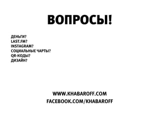 ВОПРОСЫ!
ДЕНЬГИ?
LAST.FM?
INSTAGRAM?
СОЦИАЛЬНЫЕ ЧАРТЫ?
QR-КОДЫ?
ДИЗАЙН?




                 WWW.KHABAROFF.COM
               FACEBOOK.COM/KHABAROFF
 