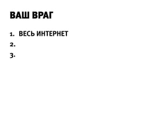 ВАШ ВРАГ
1. ВЕСЬ ИНТЕРНЕТ
2.
3.
 
