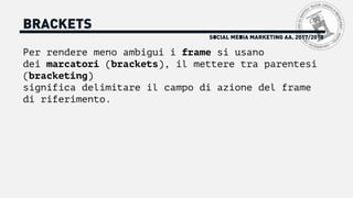 SOCIAL MEDIA MARKETING AA. 2017/2018
BRACKETS
Per rendere meno ambigui i frame si usano
dei marcatori (brackets), il mettere tra parentesi
(bracketing)
significa delimitare il campo di azione del frame
di riferimento.
 