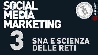 SOCIAL
MEDIA
MARKETING
3 SNA E SCIENZA
DELLE RETI
AA.2016/2017
 