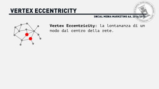 SOCIAL MEDIA MARKETING AA. 2016/2017
VERTEX ECCENTRICITY
Vertex Eccentricity: la lontananza di un
nodo dal centro della rete.
 