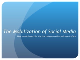 The Mobilization of Social Media How smartphones blur the line between online and face-to-face 