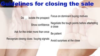14-30
Guidelines for closing the sale
Focus on dominant buying motives
Negotiate the tough points before attempting
a close
Be patient
Avoid surprises at the close
Do not isolate the prospect
Show confidence
Ask for the order more than once
Recognize closing clues / buying signals
__
 